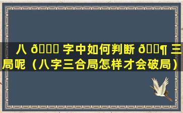 八 🍀 字中如何判断 🐶 三合局呢（八字三合局怎样才会破局）